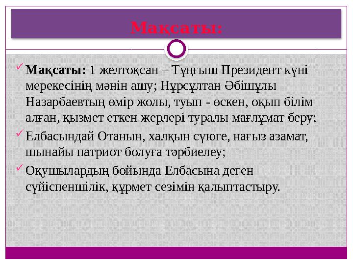 Мақсаты: Мақсаты: 1 желтоқсан – Тұңғыш Президент күні мерекесінің мәнін ашу; Нұрсұлтан Әбішұлы Назарбаевтың өмір жолы, туы