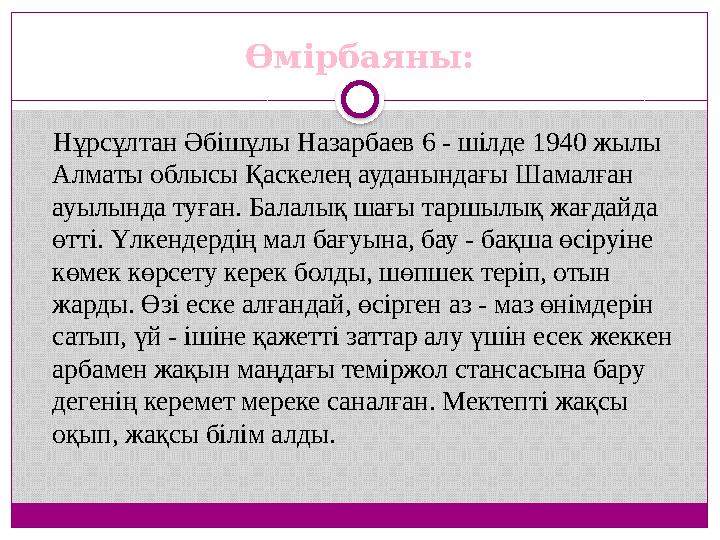 Өмірбаяны: Нұрсұлтан Әбішұлы Назарбаев 6 - шілде 1940 жылы Алматы облысы Қаскелең ауданындағы Шамалған ауылында туған. Балал