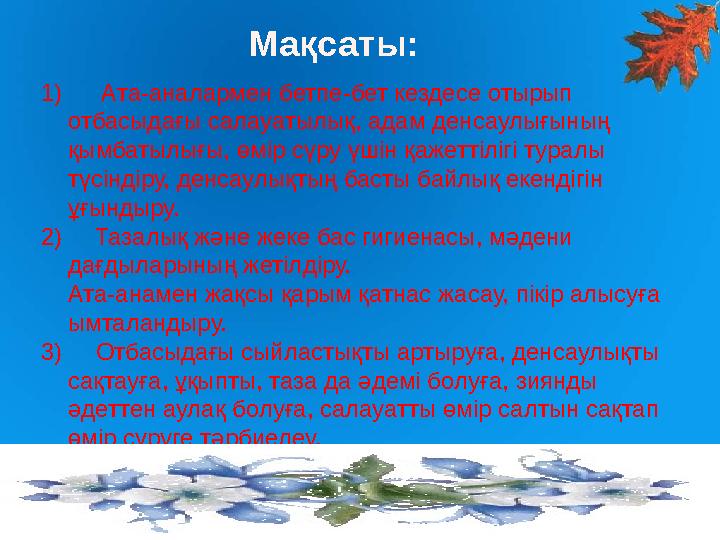 Мақсаты: 1) Ата-аналармен бетпе-бет кездесе отырып отбасыдағы салауатылық, адам денсаулығының қымбатылығы, өмір сүру үші