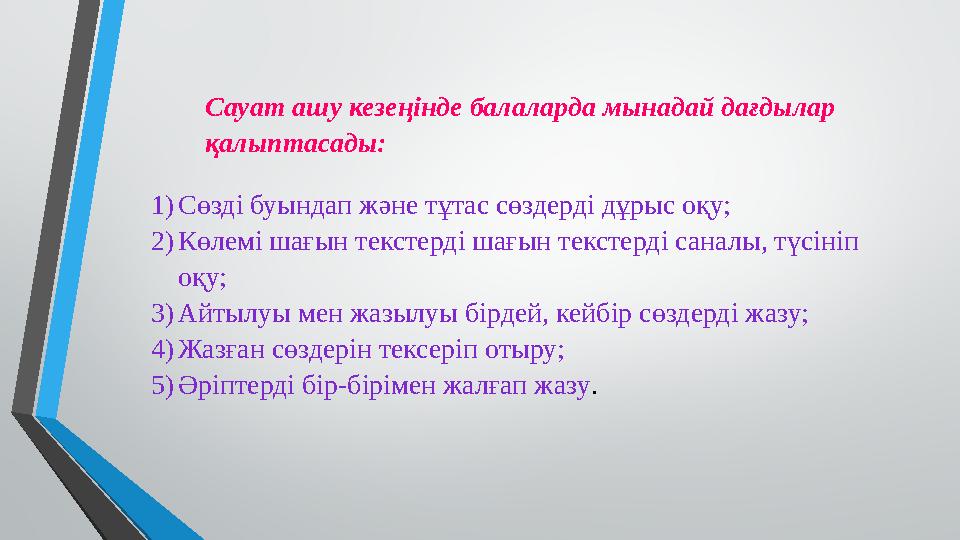 Сауат ашу кезеңінде балаларда мынадай дағдылар қалыптасады: 1)Сөзді буындап және тұтас сөздерді дұрыс оқу; 2)Көлемі шағын текст