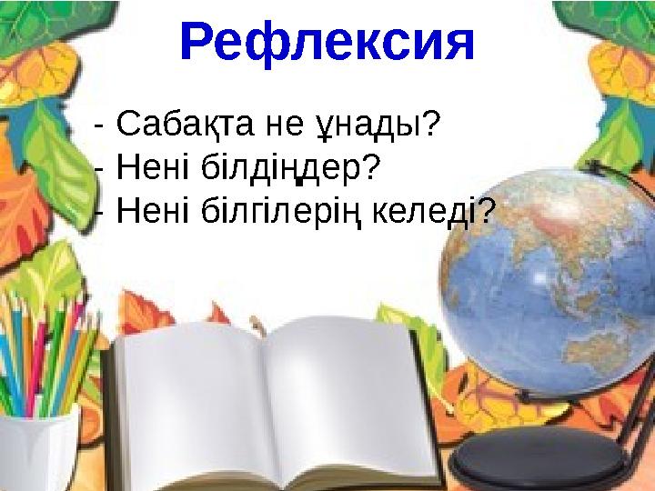 Рефлексия - Сабақта не ұнады? - Нені білдіңдер? - Нені білгілерің келеді?