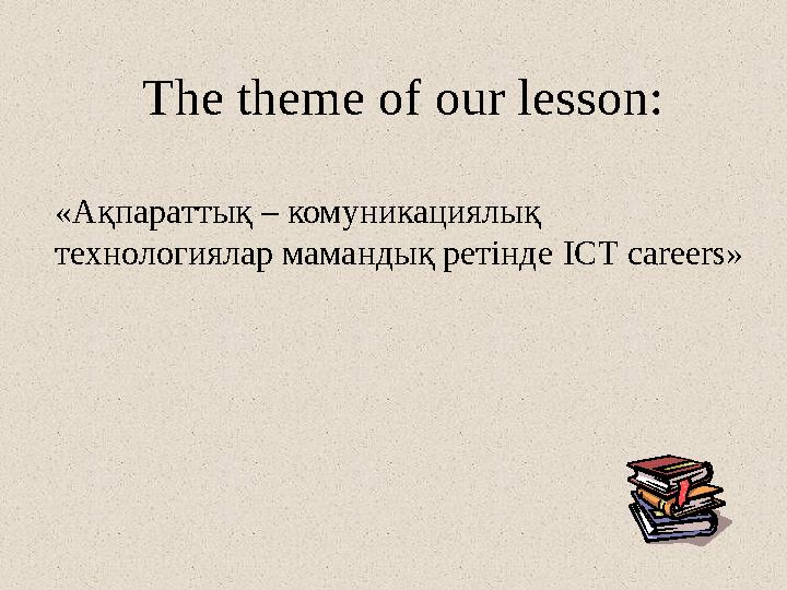 The theme of our lesson: «Ақпараттық – комуникациялық технологиялар мамандық ретінде ICT careers»