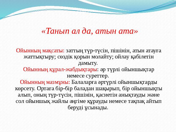 «Танып ал да, атын ата» Ойынның мақсаты: заттың түр-түсін, пішінін, атын атауға жаттықтыру; сөздік қорын молайту; ойлау қабіле