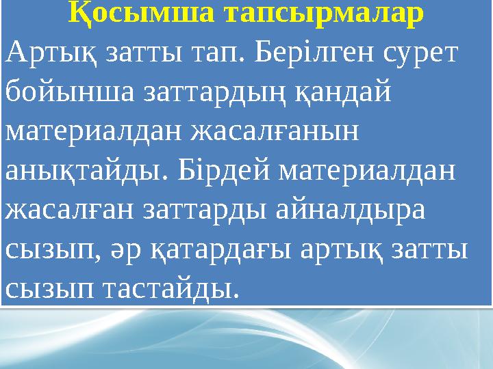 Қосымша тапсырмалар Артық затты тап. Берілген сурет бойынша заттардың қандай материалдан жасалғанын анықтайды. Бірдей матери