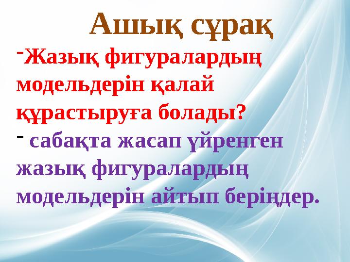 Ашық сұрақ -Жазық фигуралардың модельдерін қалай құрастыруға болады? - сабақта жасап үйренген жазық фигуралардың модельдерін