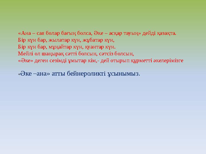 «Ана – сая болар бағың болса, Әке – асқар тауың» дейді қазақта. Бір күн бар, жылатар күн, жұбатар күн, Бір күн бар, мұңайтар күн