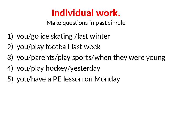 Individual work. Make questions in past simple 1)you/go ice skating /last winter 2)you/play football last week 3)you/parents/pl