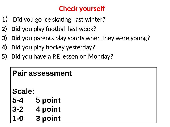 Check yourself 1) Did you go ice skating last winter? 2)Did you play football last week? 3)Did you parents play sports when