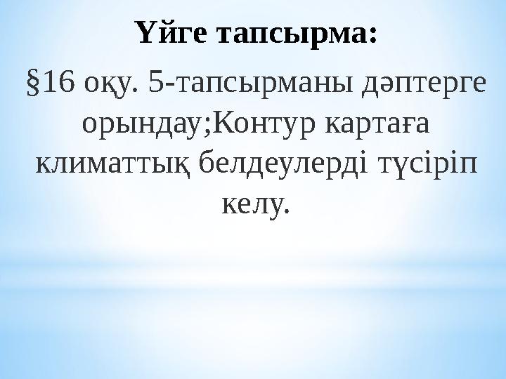 Үйге тапсырма: §16 оқу. 5-тапсырманы дәптерге орындау;Контур картаға климаттық белдеулерді түсіріп келу.