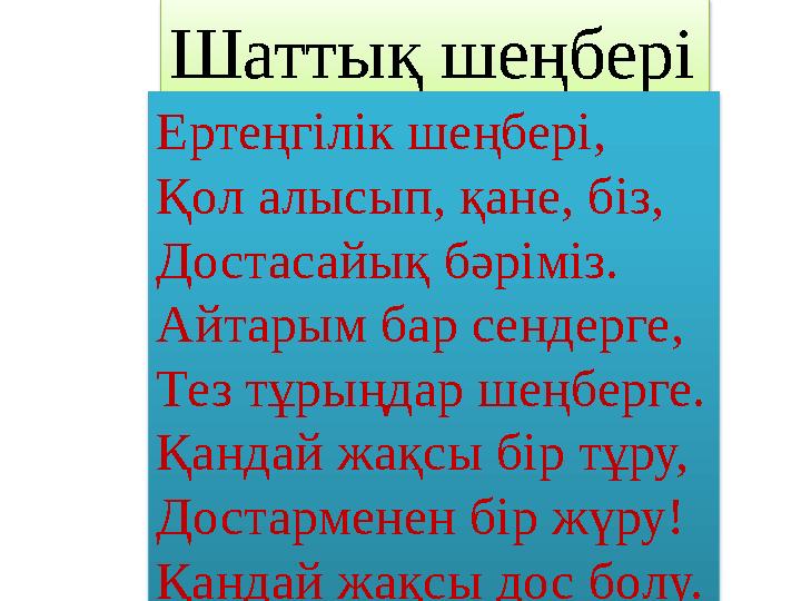 Шаттық шеңбері Ертеңгілік шеңбері, Қол алысып, қане, біз, Достасайық бәріміз. Айтарым бар сендерге, Тез тұрыңдар шеңберге. Қан