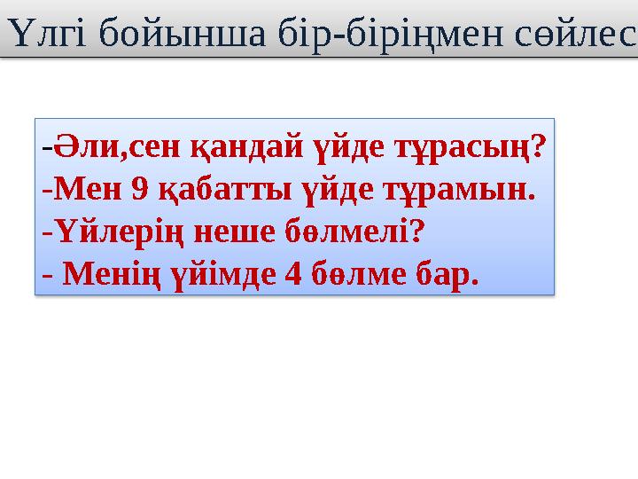 Үлгі бойынша бір-біріңмен сөйлес -Әли,сен қандай үйде тұрасың? -Мен 9 қабатты үйде тұрамын. -Үйлерің неше бөлмелі? - Менің үйі