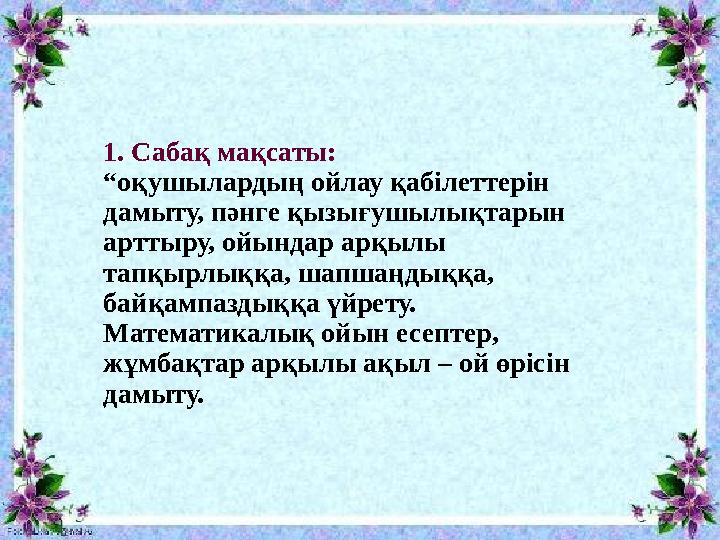 1. Сабақ мақсаты: “оқушылардың ойлау қабілеттерін дамыту, пәнге қызығушылықтарын арттыру, ойындар арқылы тапқырлыққа, шапшаңд