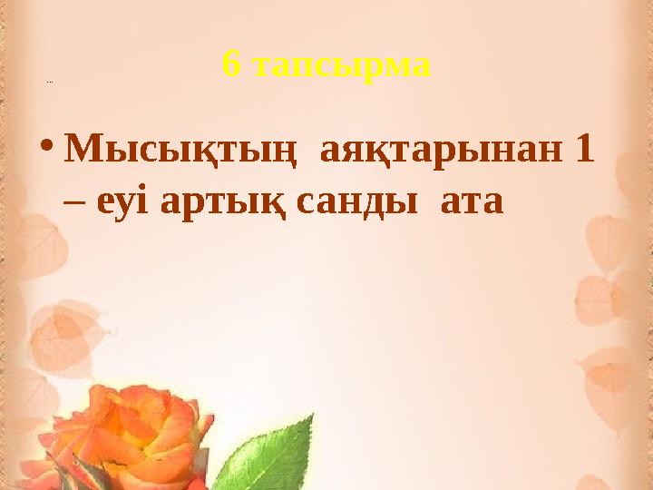 … 6 тапсырма •Мысықтың аяқтарынан 1 – еуі артық санды ата