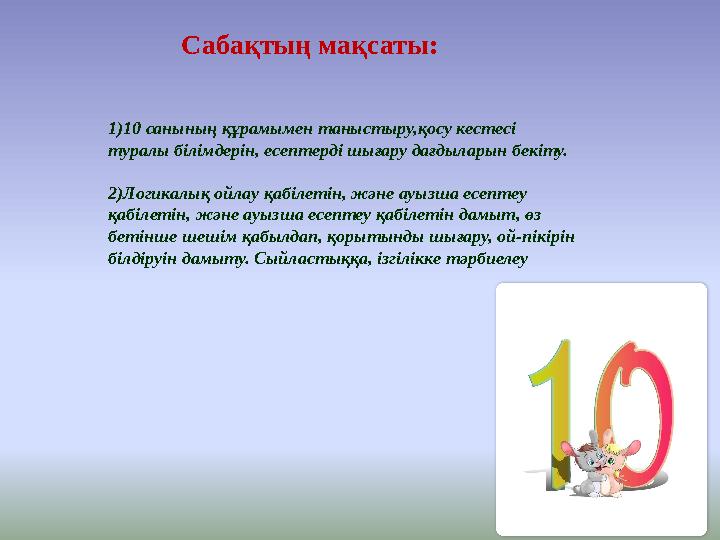 Сабақтың мақсаты: 1)10 санының құрамымен таныстыру,қосу кестесі туралы білімдерін, есептерді шығару дағдыларын бекіту. 2)Ло