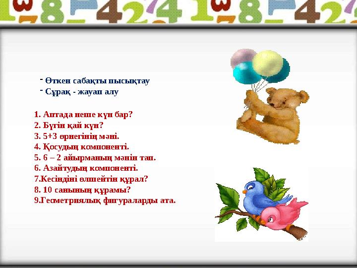 - Өткен сабақты пысықтау - Сұрақ - жауап алу 1. Аптада неше күн бар? 2. Бүгін қай күн? 3. 5+3 өрнегінің мәні. 4. Қосудың компоне