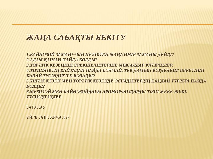 ЖАҢА САБАҚТЫ БЕКІТУ 1.КАЙНОЗОЙ ЗАМАН++ЫН НЕЛІКТЕН ЖАҢА ӨМІР ЗАМАНЫ ДЕЙДІ? 2.АДАМ ҚАШАН ПАЙДА БОЛДЫ? 3.ТӨРТТІК КЕЗЕҢНІҢ ЕРЕКШЕЛІК