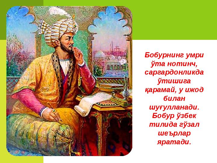 Бобурнинг умри ўта нотинч, саргардонликда ўтишига қарамай, у ижод билан шуғулланади. Бобур ўзбек тилида гўзал шеърлар