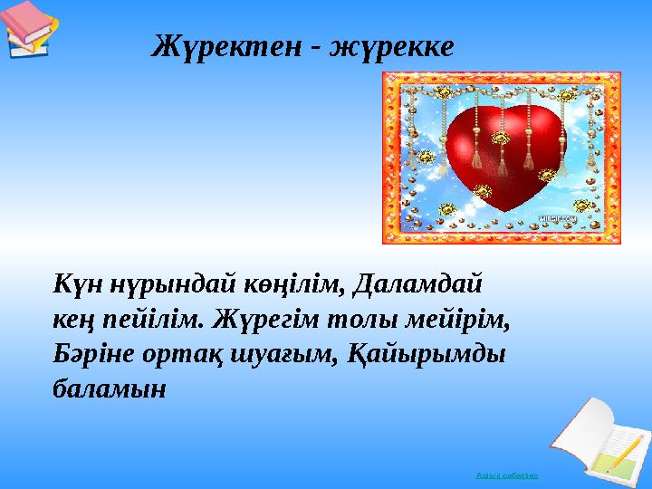 Ашық сабақтарЖүректен - жүрекке Күн нүрындай көңілім, Даламдай кең пейілім. Жүрегім толы мейірім, Бәріне ортақ шуағым, Қа