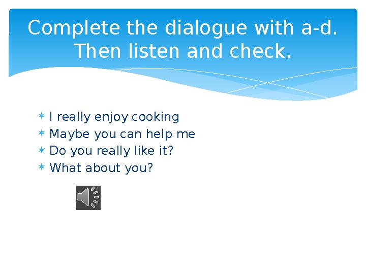 I really enjoy cooking Maybe you can help me Do you really like it? What about you? Complete the dialogue with a-d. Then