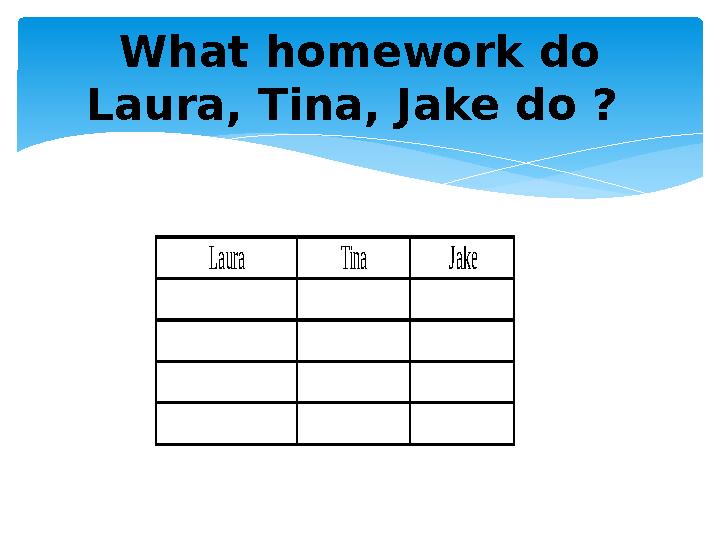 What homework do Laura, Tina, Jake do ? Laura Tina Jake