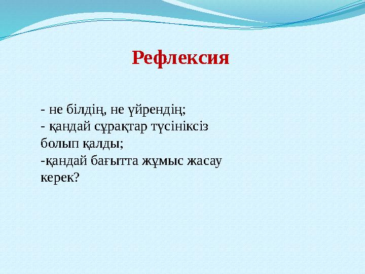 Рефлексия - не білдің, не үйрендің; - қандай сұрақтар түсініксіз болып қалды; -қандай бағытта жұмыс жасау керек?