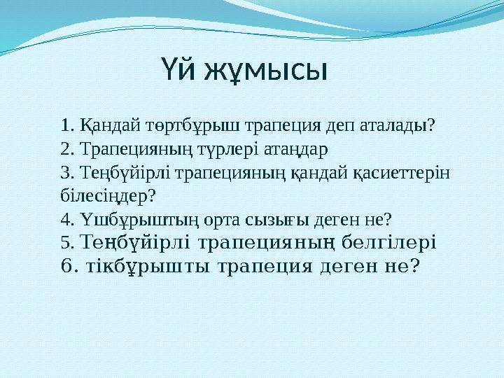 Үй жұмысы 1. Қандай төртбұрыш трапеция деп аталады? 2. Трапецияның түрлері атаңдар 3. Теңбүйірлі трапецияның қандай қасиеттерін