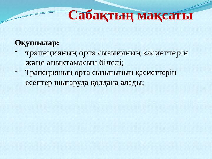 Сабақтың мақсаты Оқушылар: -трапецияның орта сызығының қасиеттерін және анықтамасын біледі; -Трапецияның орта сызығының қасиетт