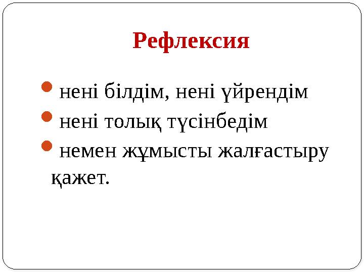 Рефлексия нені білдім, нені үйрендім нені толық түсінбедім немен жұмысты жалғастыру қажет.