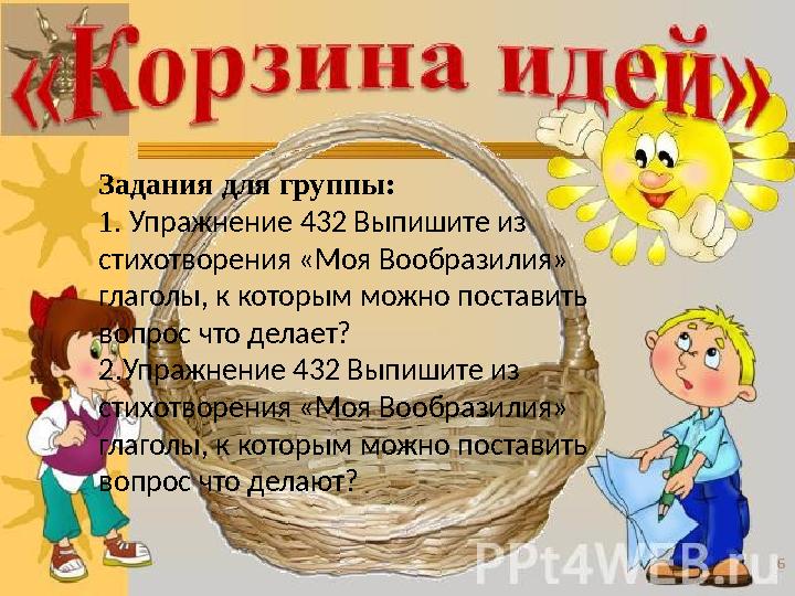 Задания для группы: 1. Упражнение 432 Выпишите из стихотворения «Моя Вообразилия» глаголы, к которым можно поставить вопрос ч