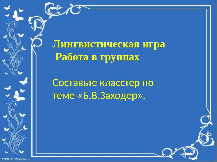 Лингвистическая игра Работа в группах Составьте класстер по теме «Б.В.Заходер».