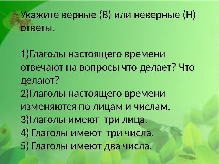 Укажите верные (В) или неверные (Н) ответы. 1)Глаголы настоящего времени отвечают на вопросы что делает? Что делают? 2)Глаго