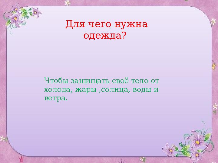 Для чего нужна одежда? Чтобы защищать сво ё тело от холода, жары ,солнца, воды и ветра.