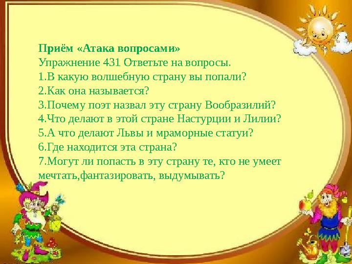 Приём «Атака вопросами» Упражнение 431 Ответьте на вопросы. 1.В какую волшебную страну вы попали? 2.Как она называется? 3.Почему