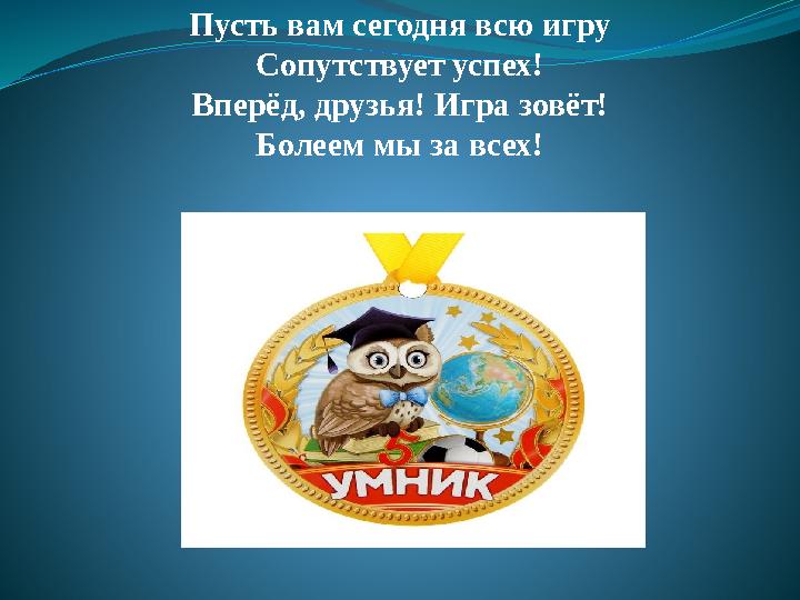 Пусть вам сегодня всю игру Сопутствует успех! Вперёд, друзья! Игра зовёт! Болеем мы за всех!
