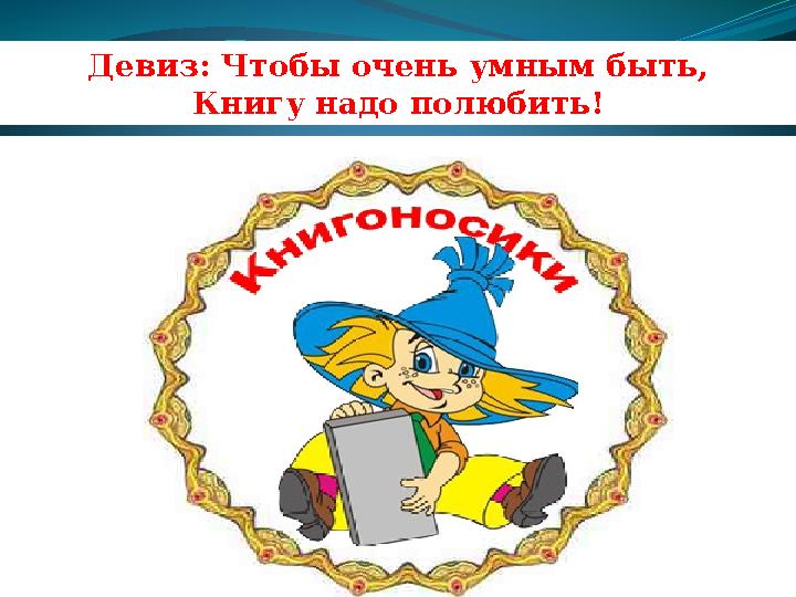 Девиз: Чтобы очень умным быть, Книгу надо полюбить!