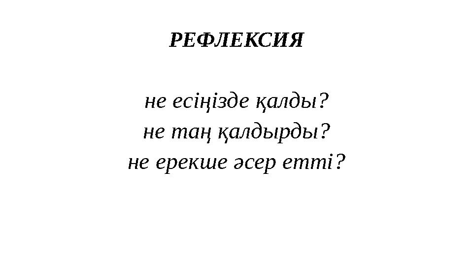 РЕФЛЕКСИЯ не есіңізде қалды? не таң қалдырды? не ерекше әсер етті?