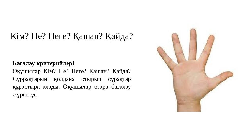 Кім? Не? Неге? Қашан? Қайда? Бағалау критерийлері Оқушылар Кім? Не? Неге? Қашан? Қайда? Сұррақтарын қолдана отырып сұрақтар құ