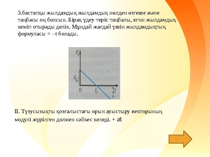 3.бастапқы жылдамдық жылдамдық нөлден өзгеше және таңбасы оң болсын. Бірақ үдеу теріс таңбалы, яғни жылдамдық кеміп отырады де
