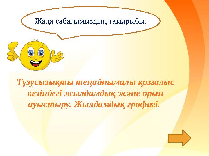 Жаңа сабағымыздың тақырыбы. Түзусызықты теңайнымалы қозғалыс кезіндегі жылдамдық және орын ауыстыру. Жылдамдық графигі.