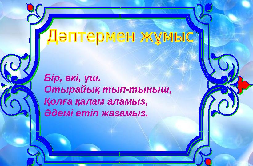 Бір, екі, үш. Отырайық тып-тыныш, Қолға қалам аламыз, Әдемі етіп жазамыз.