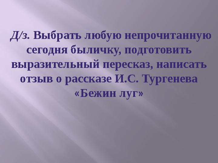 Д/з. Выбрать любую непрочитанную сегодня быличку, подготовить выразительный пересказ, написать отзыв о рассказе И.С. Тургенев