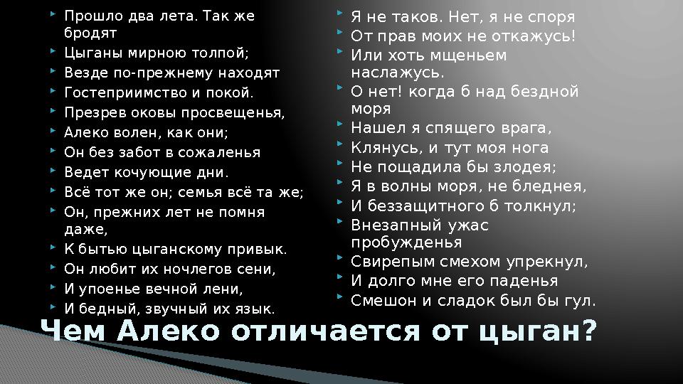 Прошло два лета. Так же бродят Цыганы мирною толпой; Везде по-прежнему находят Гостеприимство и покой. Презрев оковы п