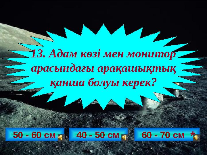50 - 60 см 13. Адам көзі мен монитор арасындағы арақашықтық қанша болуы керек? 40 - 50 см 60 - 70 см *