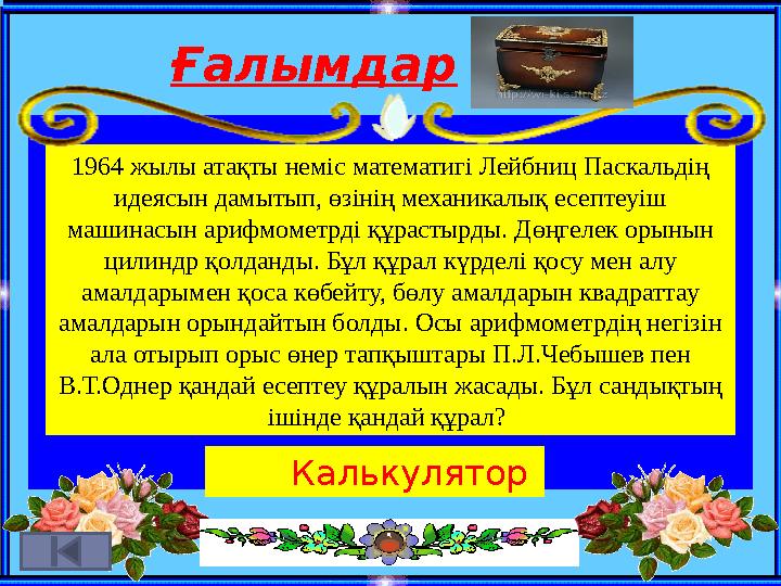 Ғалымдар 1964 жылы атақты неміс математигі Лейбниц Паскальдің идеясын дамытып, өзінің механикалық есептеуіш машинасын арифмоме