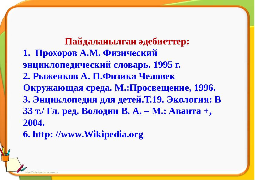 Пайдаланылған әдебиеттер: 1. Прохоров А.М. Физический энциклопедический словарь. 1995 г. 2. Рыженков А. П.Физика Человек Окру