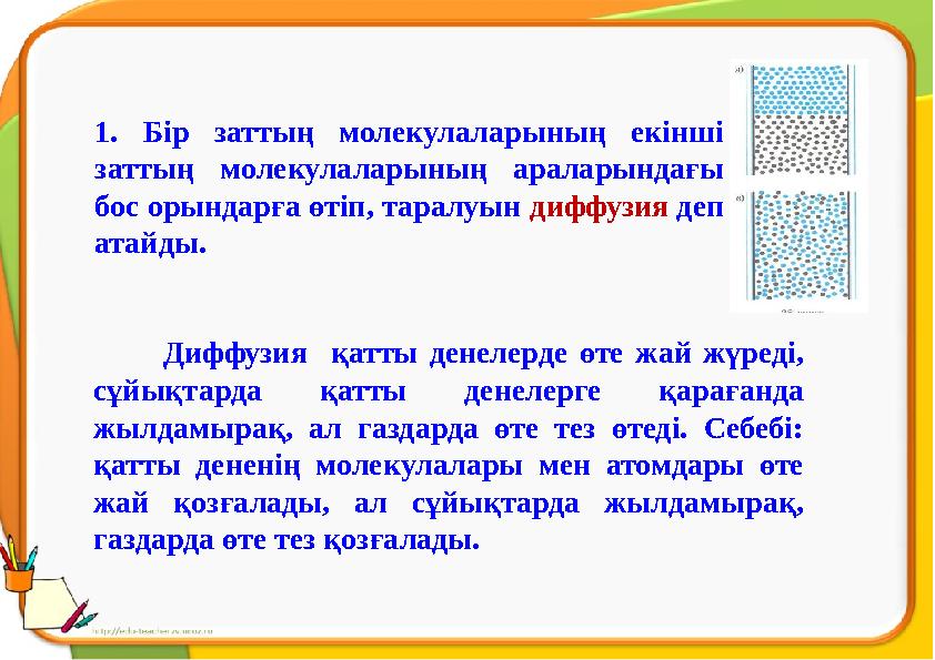 1. Бір заттың молекулаларының екінші заттың молекулаларының араларындағы бос орындарға өтіп, таралуын диффузия деп атайды.