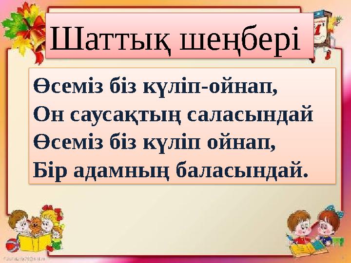 Шаттық шеңбері Өсеміз біз күліп-ойнап, Он саусақтың саласындай Өсеміз біз күліп ойнап, Бір адамның баласындай.
