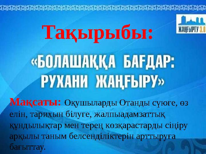 Тақырыбы: Мақсаты: Оқушыларды Отанды сүюге, өз елін, тарихын білуге, жалпыадамзаттық құндылықтар мен терең көзқарастарды сіңір