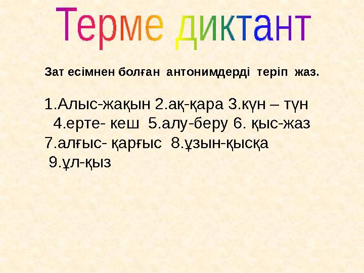 Зат есімнен болған антонимдерді теріп жаз. 1.Алыс-жақын 2.ақ-қара 3.күн – түн 4.ерте- кеш 5.алу-беру 6. қыс-жаз 7.алғы