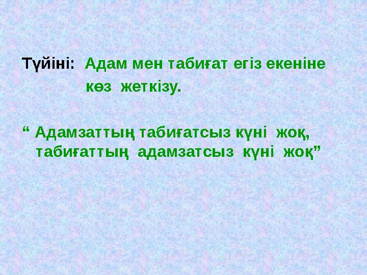 Түйіні: Адам мен табиғат егіз екеніне көз жеткізу. “ Адамзаттың табиғатсыз күні жоқ, табиғаттың адамзатс